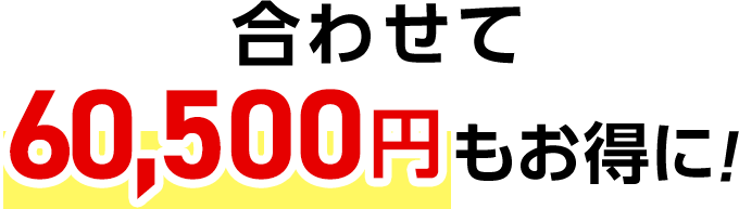 合わせて60,500円もお得に！